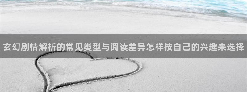 羞羞漫画网站入口导航：玄幻剧情解析的常见类型与阅读差异怎样按自己的兴趣来选择