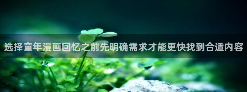 羞羞漫画热门资讯：选择童年漫画回忆之前先明确需求才能更快找到合适内容