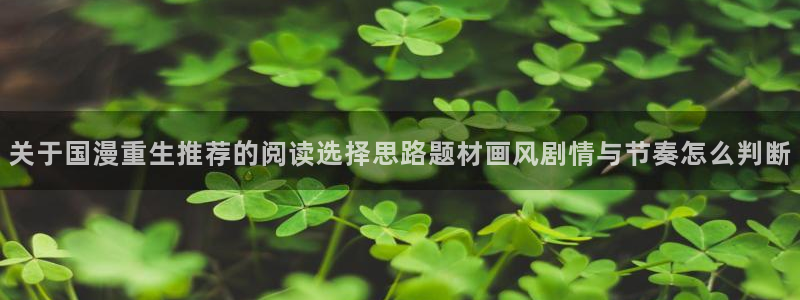 羞羞漫画搞笑漫画：关于国漫重生推荐的阅读选择思路题材画风剧情与节奏怎么判断